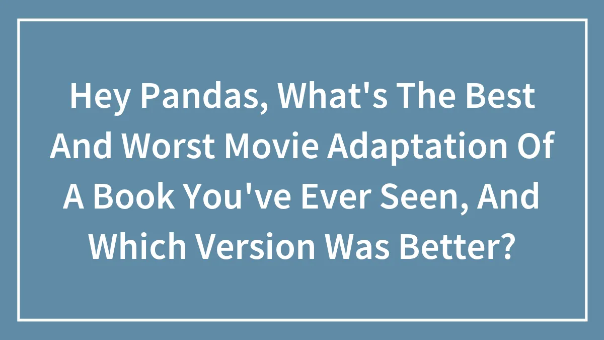 Hey Pandas, What's The Best And Worst Movie Adaptation Of A Book You've Ever Seen, And Which Version Was Better?