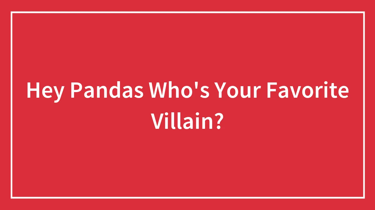 Hey Pandas Who's Your Favorite Villain?
