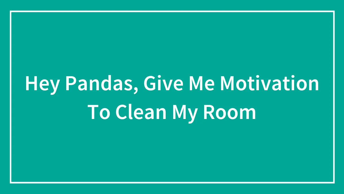 Hey Pandas, Give Me Motivation To Clean My Room