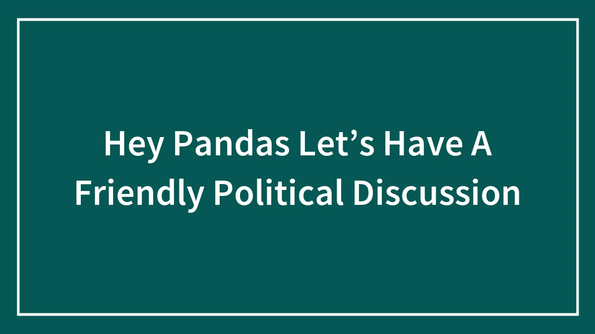 Hey Pandas Let’s Have A Friendly Political Discussion