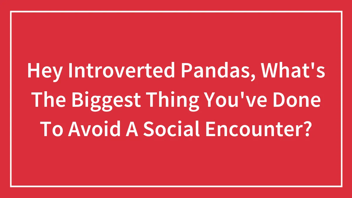 Hey Introverted Pandas, What's The Biggest Thing You've Done To Avoid A Social Encounter?