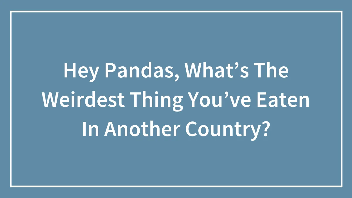 Hey Pandas, What’s The Weirdest Thing You’ve Eaten In Another Country?