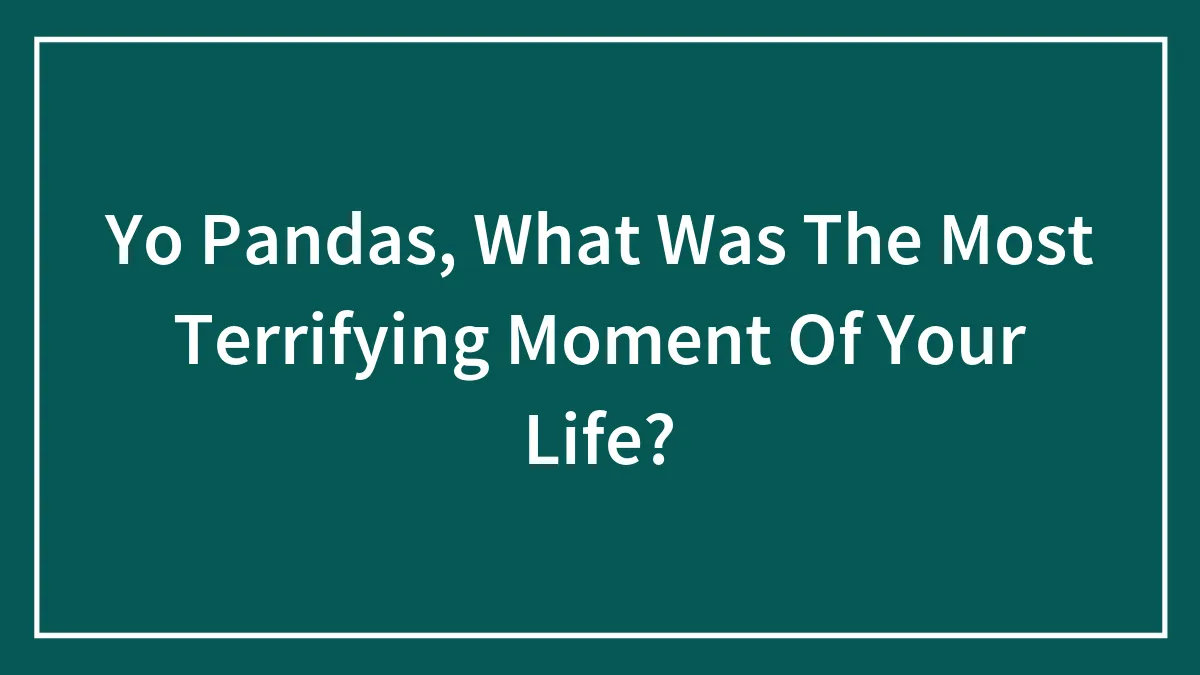 Yo Pandas, What Was The Most Terrifying Moment Of Your Life?