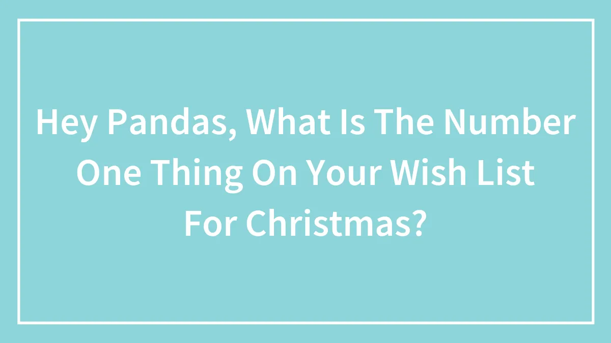 Hey Pandas, What Is The Number One Thing On Your Wish List For Christmas? (Closed)