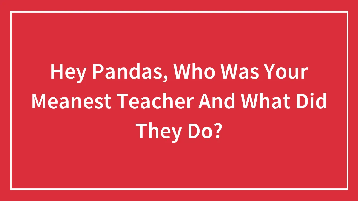 Hey Pandas, Who Was Your Meanest Teacher And What Did They Do?