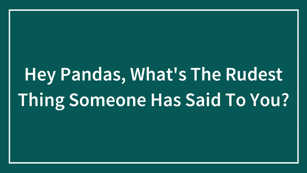 Hey Pandas, What's The Rudest Thing Someone Has Said To You?