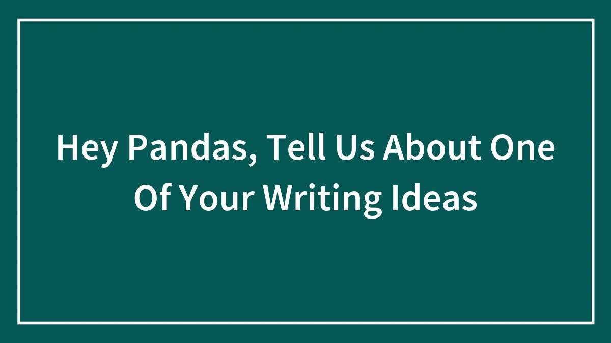 Hey Pandas, Tell Us About One Of Your Writing Ideas (Closed)
