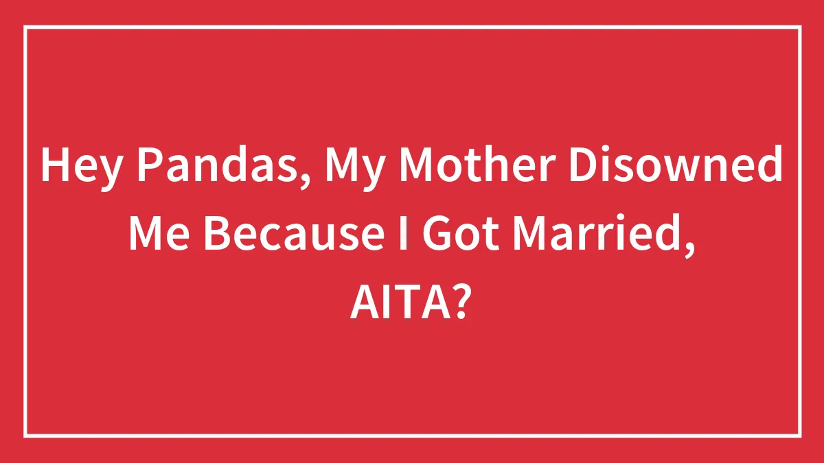 Hey Pandas, My Mother Disowned Me Because I Got Married, AITA? (Closed)