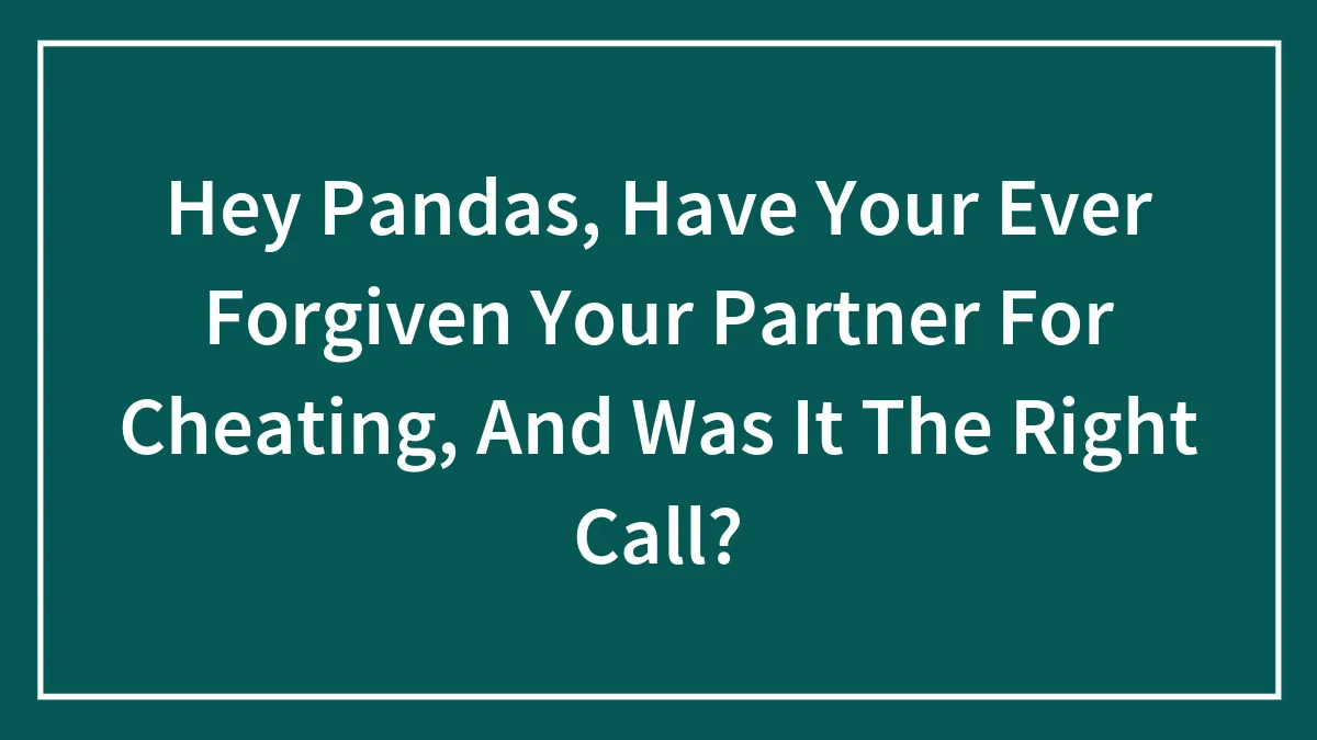 Hey Pandas, Have Your Ever Forgiven Your Partner For Cheating, And Was It The Right Call? (Closed)