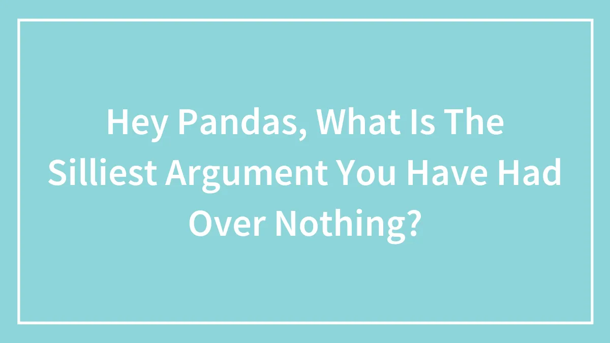Hey Pandas, What Is The Silliest Argument You Have Had Over Nothing? (Closed)