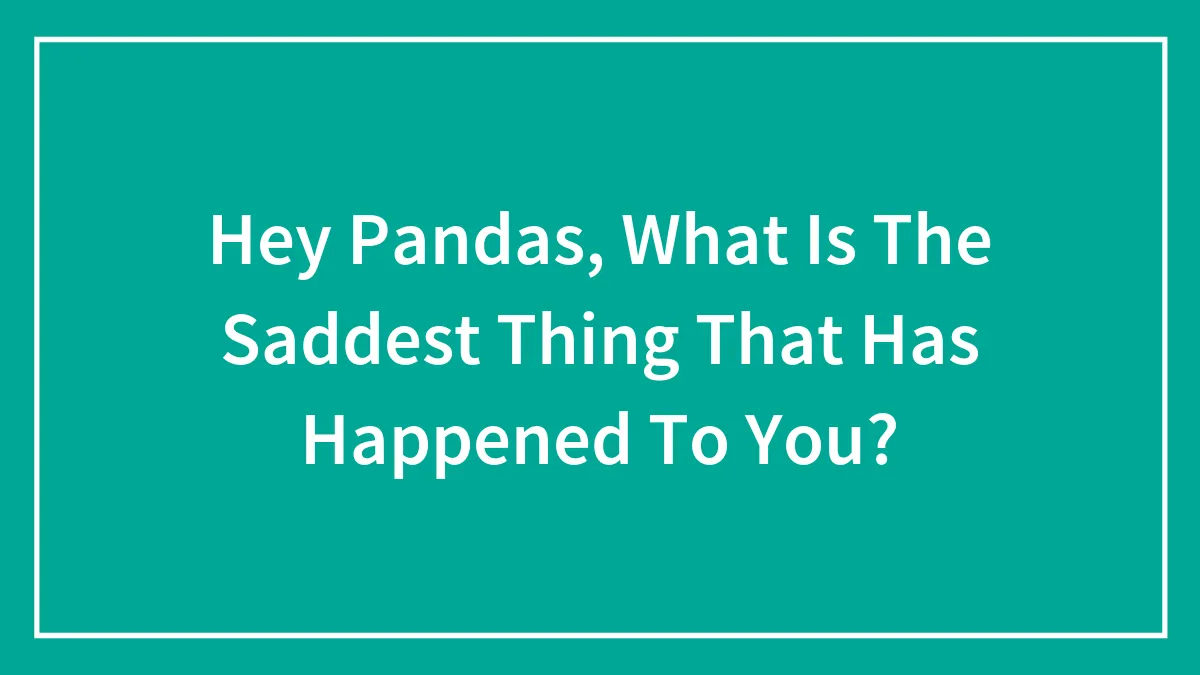 Hey Pandas, What Is The Saddest Thing That Has Happened To You?
