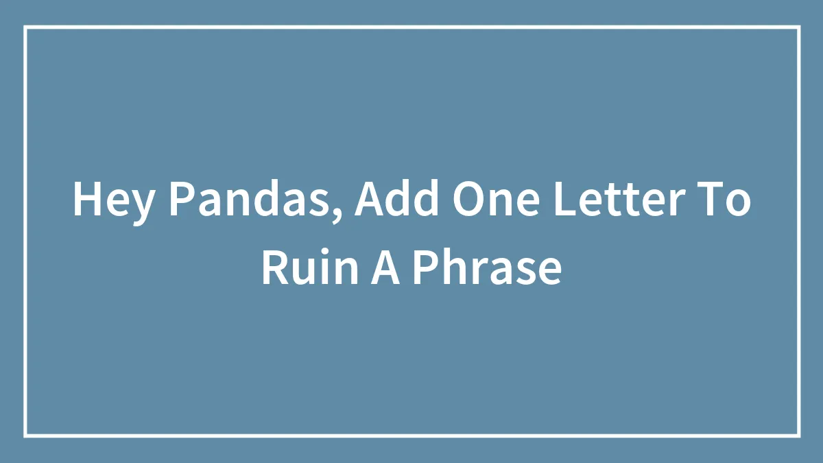 Hey Pandas, Add One Letter To Ruin A Phrase (Closed)
