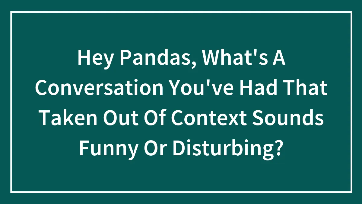 Hey Pandas, What's A Conversation You've Had That Taken Out Of Context Sounds Funny Or Disturbing? (Closed)