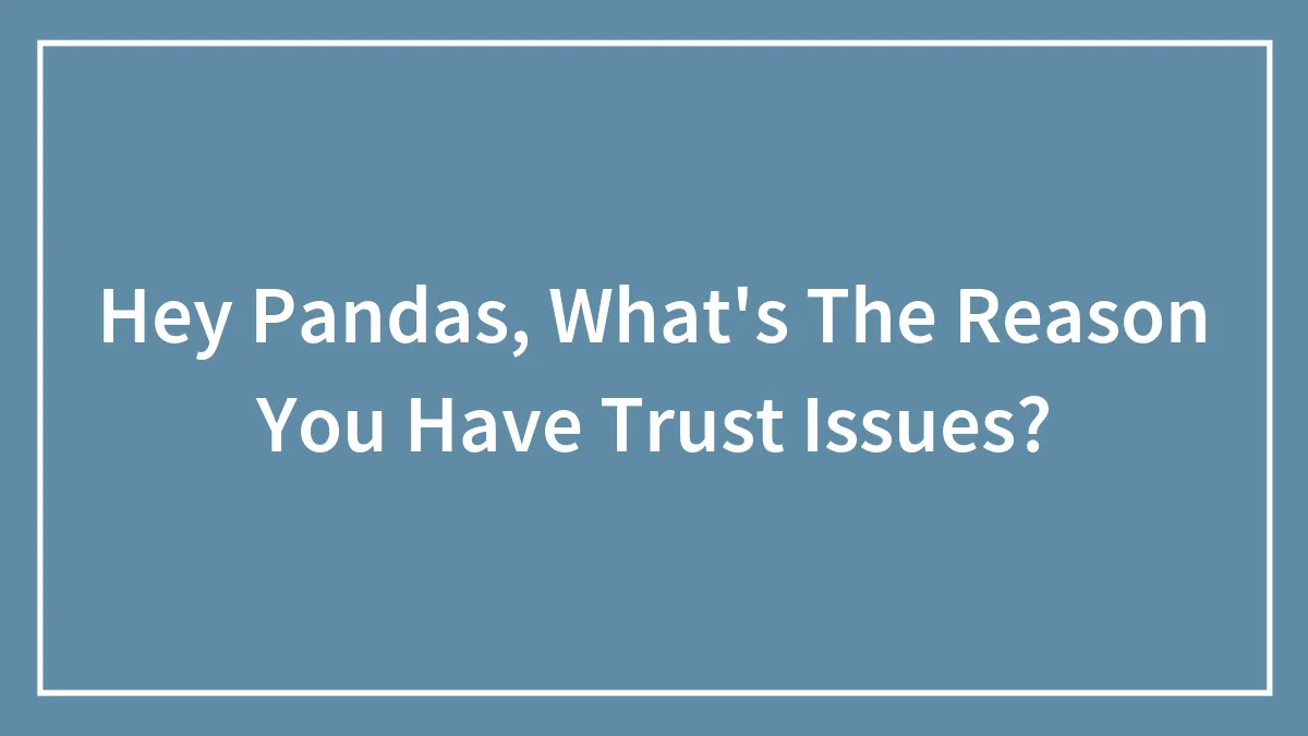 Hey Pandas, What's The Reason You Have Trust Issues? (Closed)