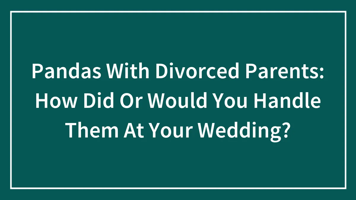 Pandas With Divorced Parents: How Did Or Would You Handle Them At Your Wedding?