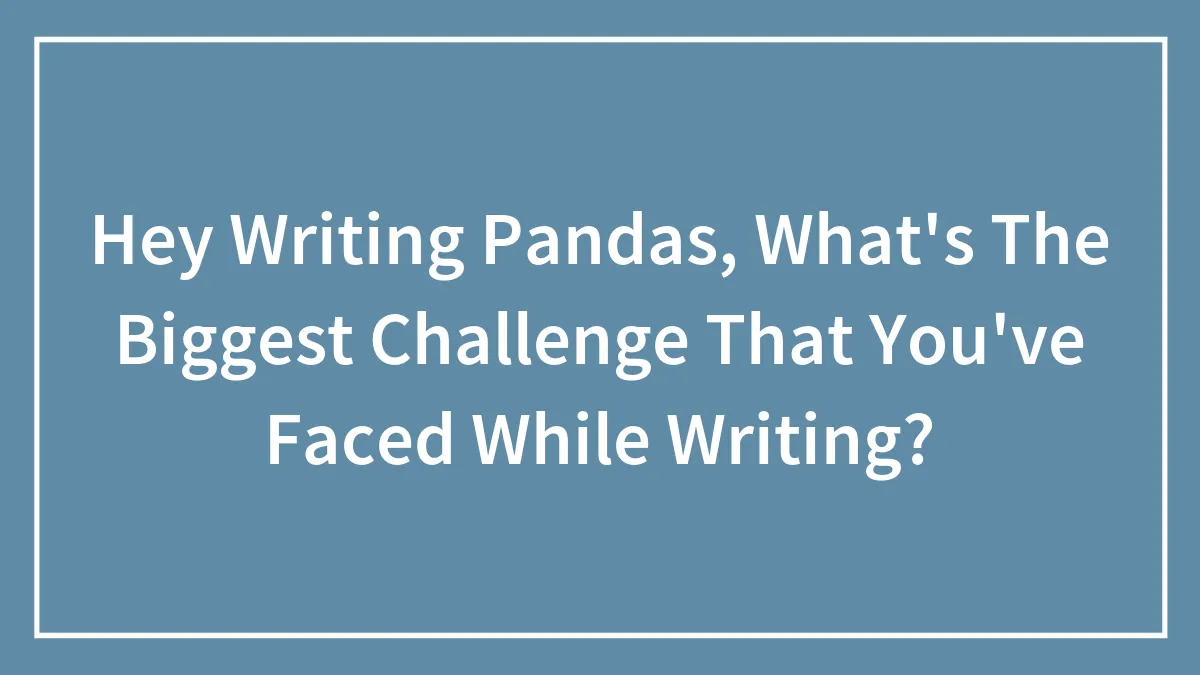 Hey Writing Pandas, What's The Biggest Challenge That You've Faced While Writing?