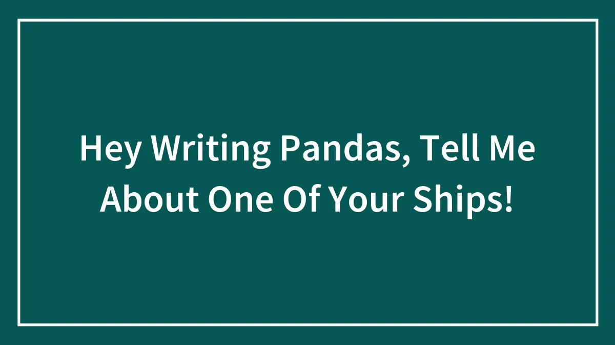 Hey Writing Pandas, Tell Me About One Of Your Ships!
