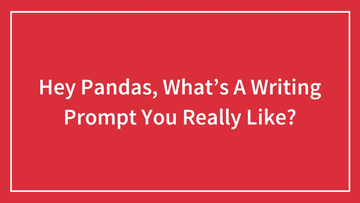 Hey Pandas, What’s A Writing Prompt You Really Like?