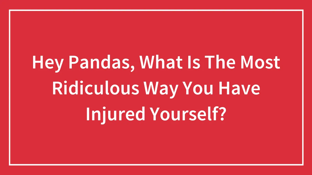 Hey Pandas, What Is The Most Ridiculous Way You Have Injured Yourself?
