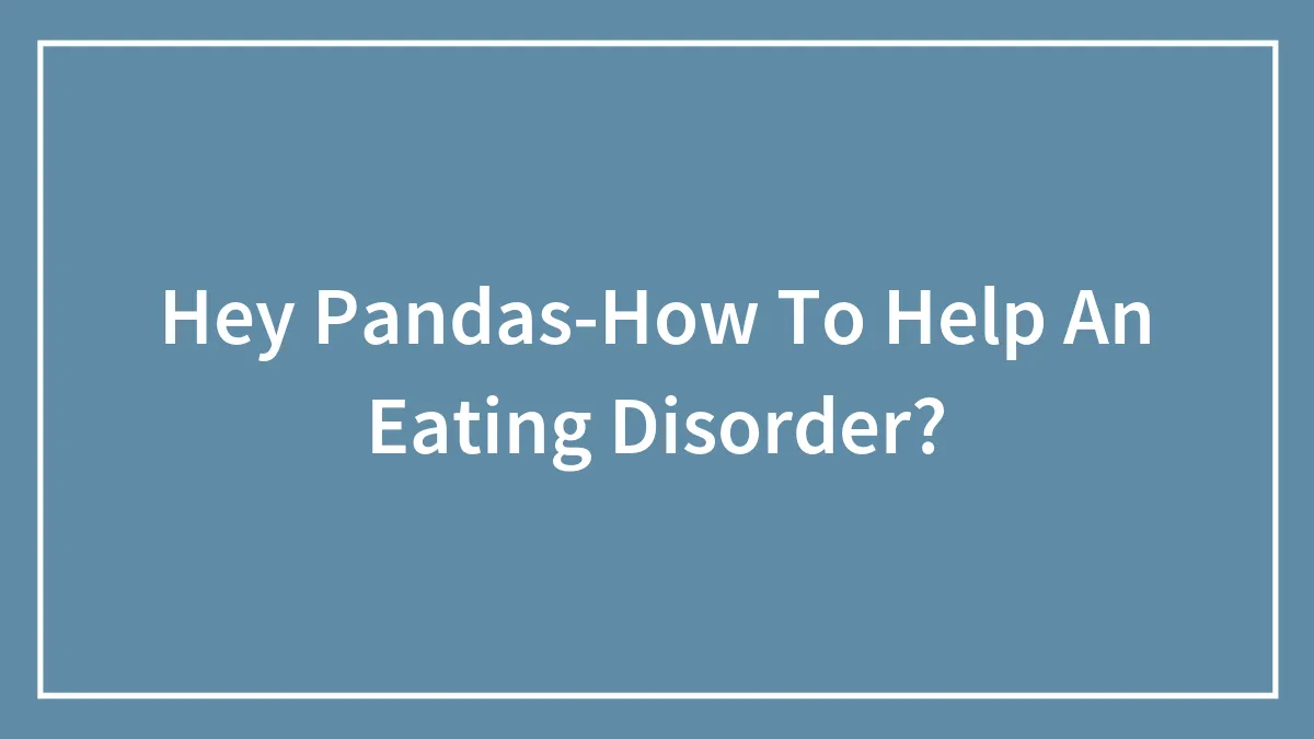 Hey Pandas-How To Help An Eating Disorder?
