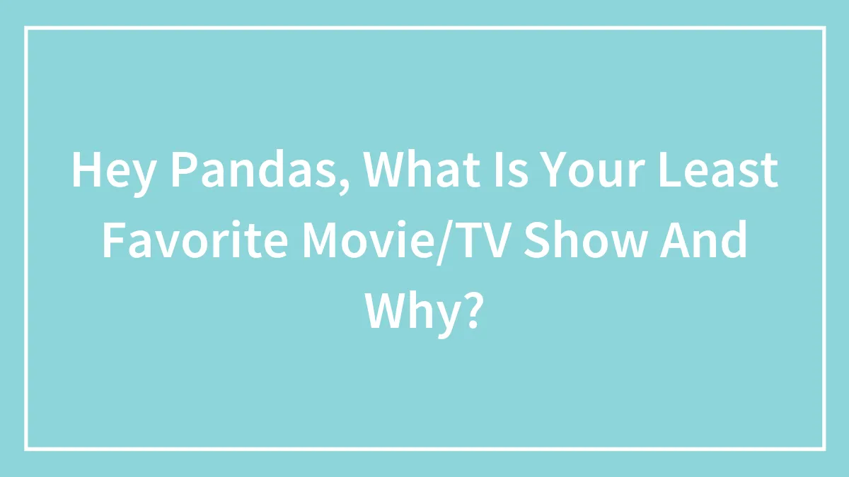 Hey Pandas, What Is Your Least Favorite Movie/TV Show And Why?