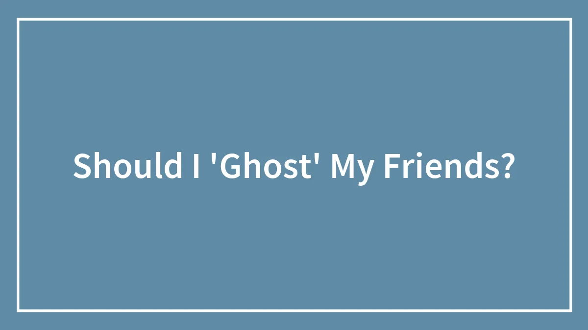 Should I 'Ghost' My Friends?