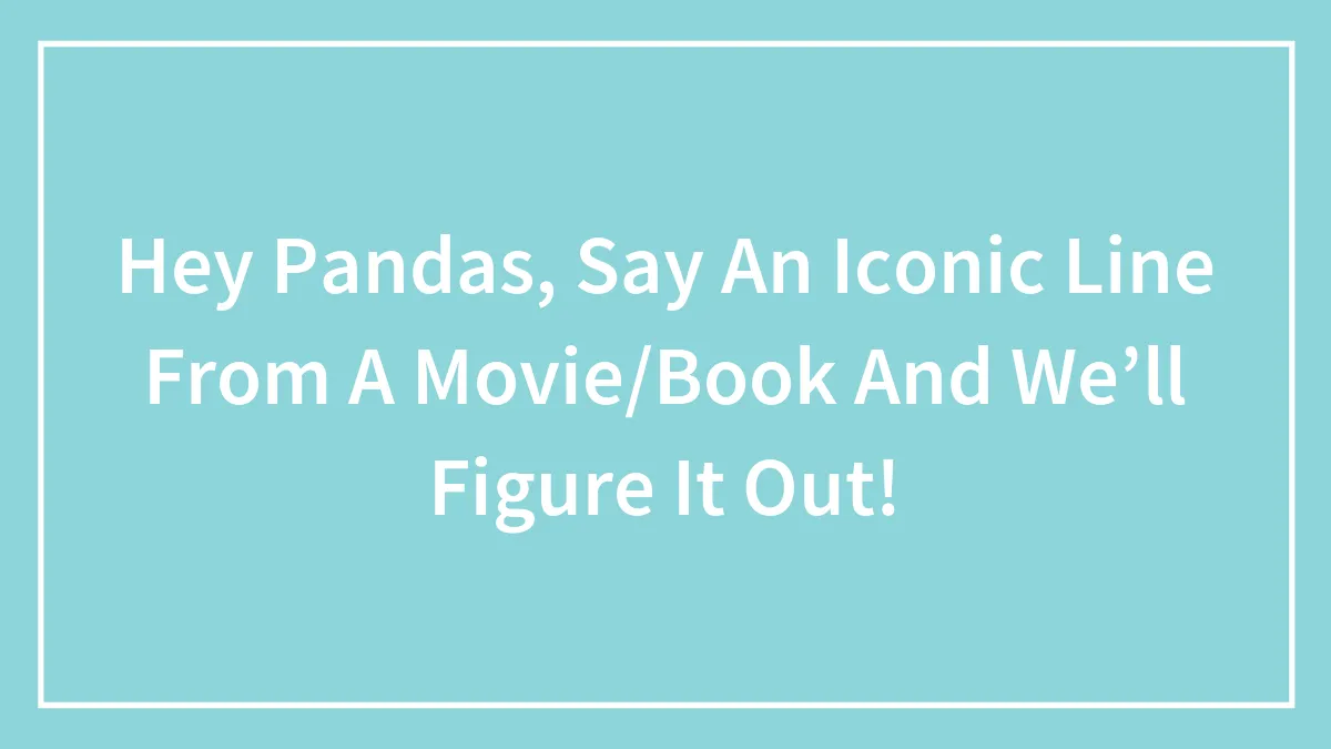 Hey Pandas, Say An Iconic Line From A Movie/Book And We’ll Figure It Out!