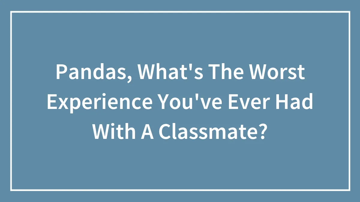 Pandas, What's The Worst Experience You've Ever Had With A Classmate?