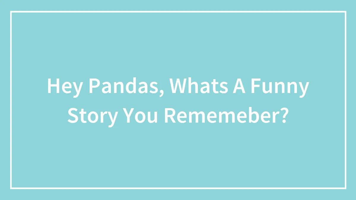 Hey Pandas, Whats A Funny Story You Rememeber?