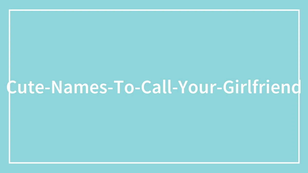 140 Cute Names To Call Your Girlfriend To Give Her Heart Eyes