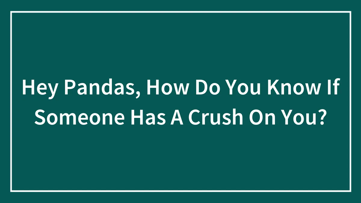 Hey Pandas, How Do You Know If Someone Has A Crush On You? (Closed)