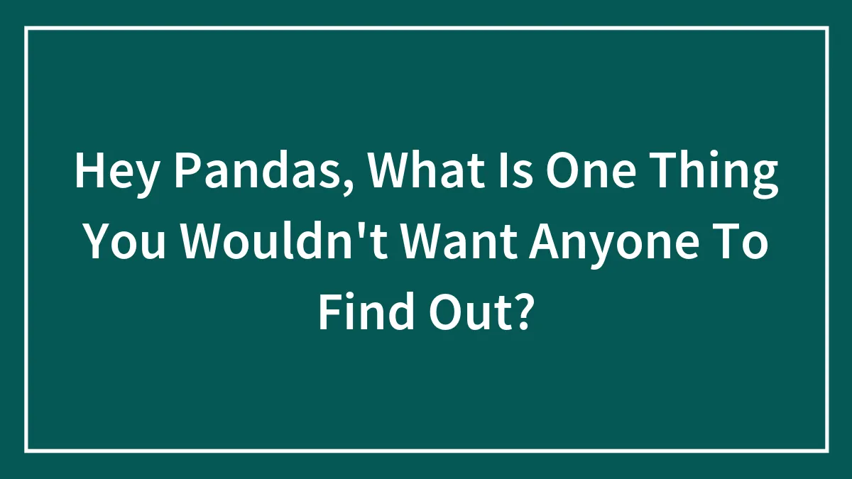 Hey Pandas, What Is One Thing You Wouldn't Want Anyone To Find Out? (Closed)