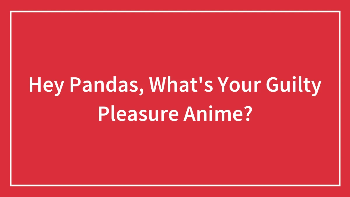 Hey Pandas, What's Your Guilty Pleasure Anime? (Closed)