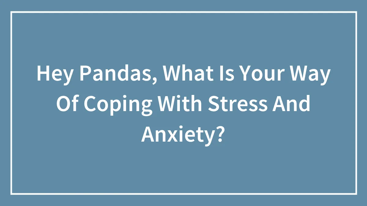 Hey Pandas, What Is Your Way Of Coping With Stress And Anxiety? (Closed)