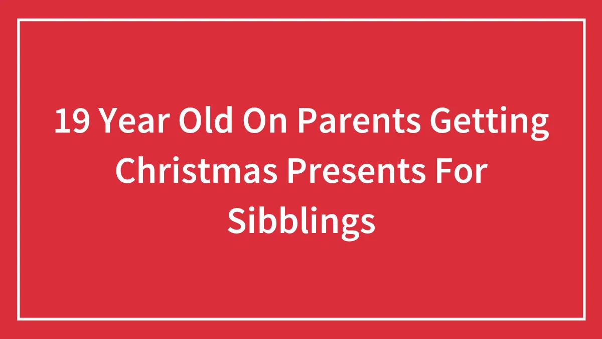 19 Year Old On Parents Getting Christmas Presents For Sibblings