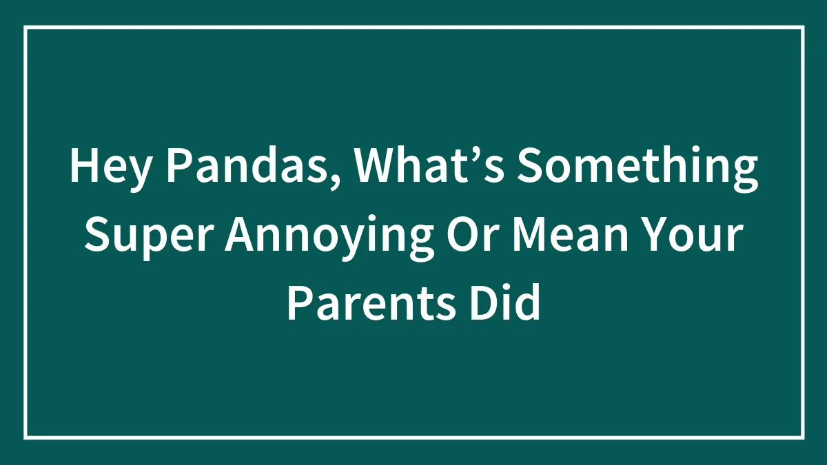 Hey Pandas, What’s Something Super Annoying Or Mean Your Parents Did