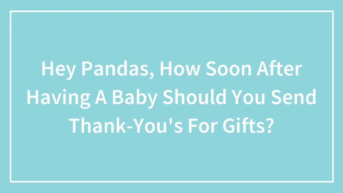 Hey Pandas, How Soon After Having A Baby Should You Send Thank-You's For Gifts?