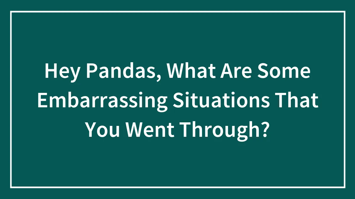 Hey Pandas, What Are Some Embarrassing Situations That You Went Through?