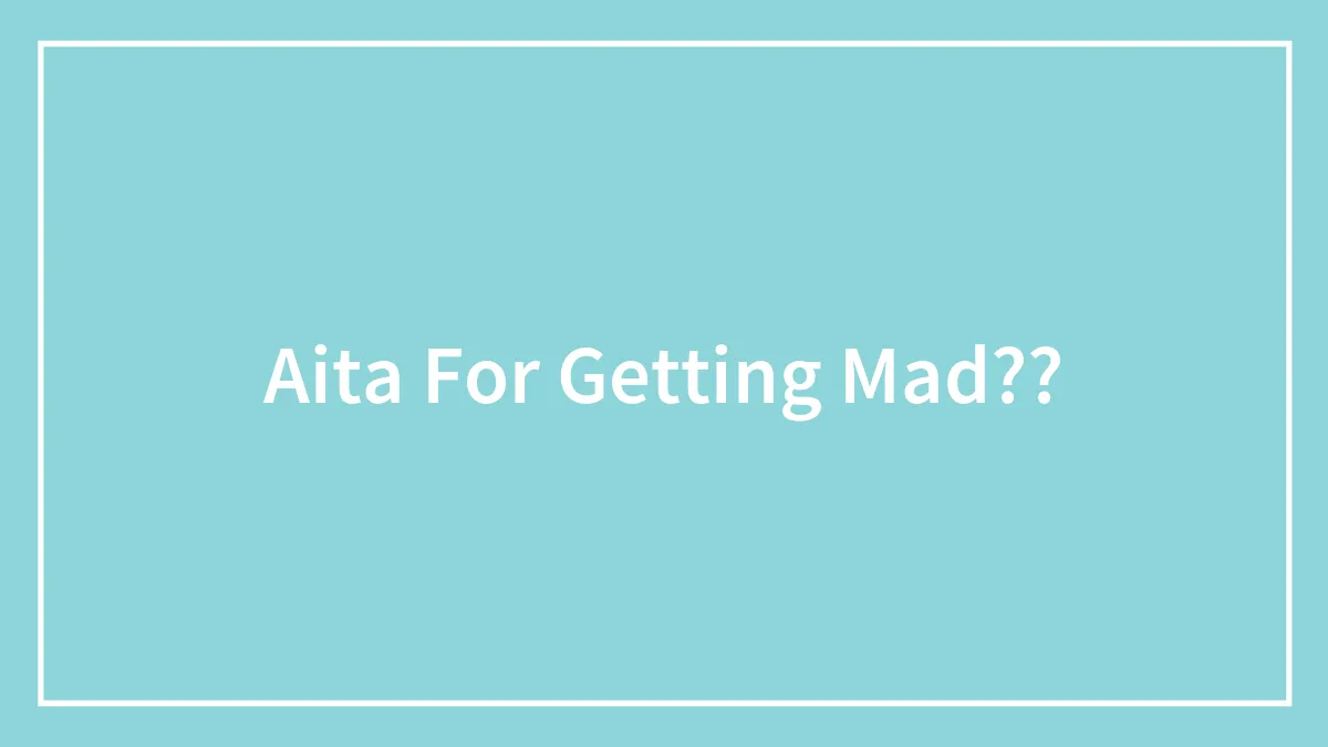 Aita For Getting Mad??
