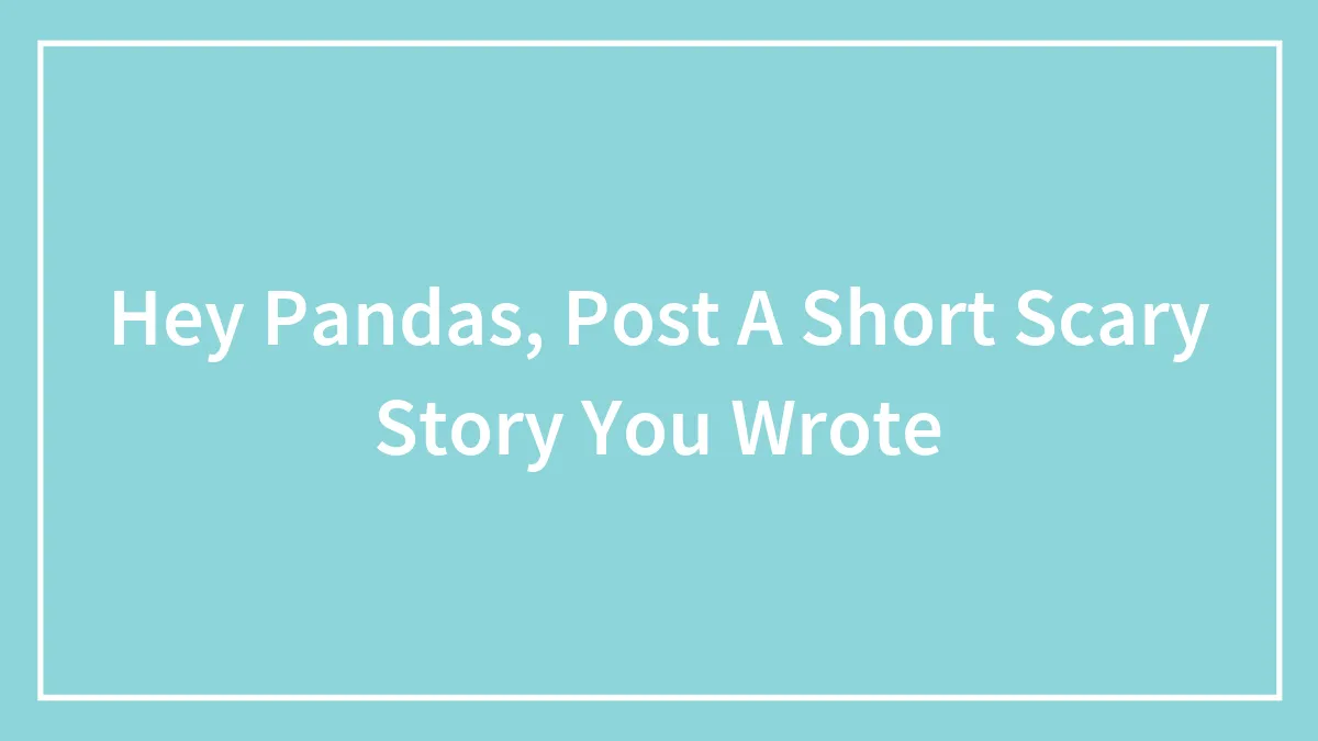 Hey Pandas, Post A Short Scary Story You Wrote