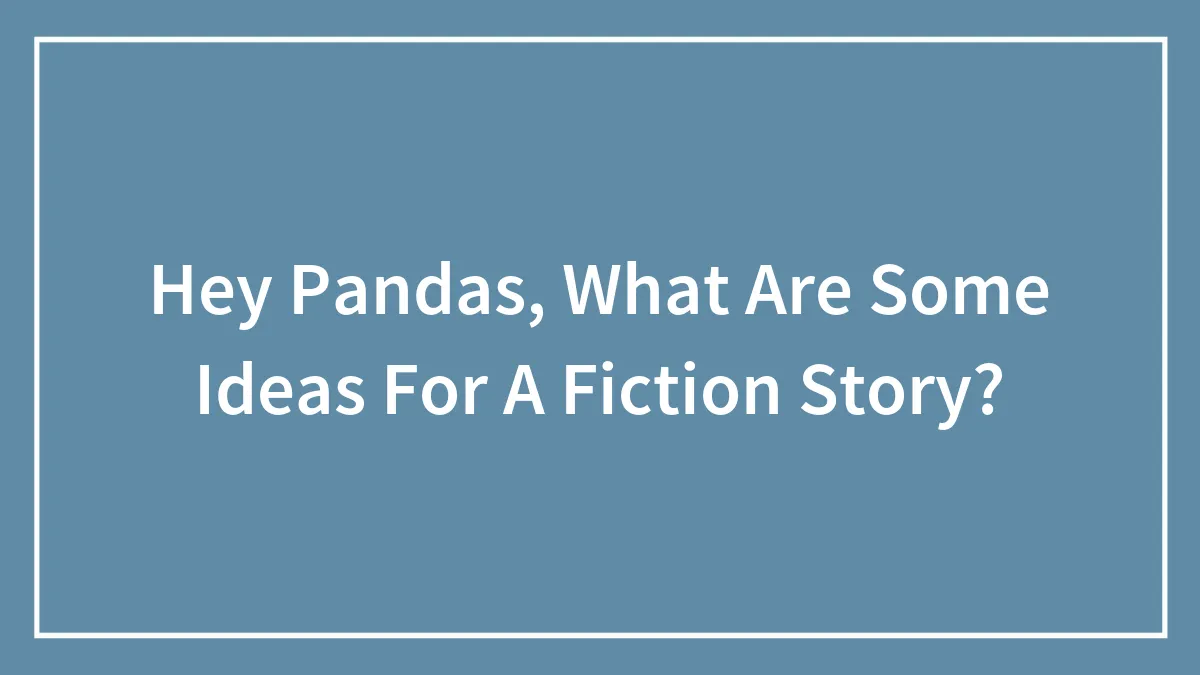 Hey Pandas, What Are Some Ideas For A Fiction Story?