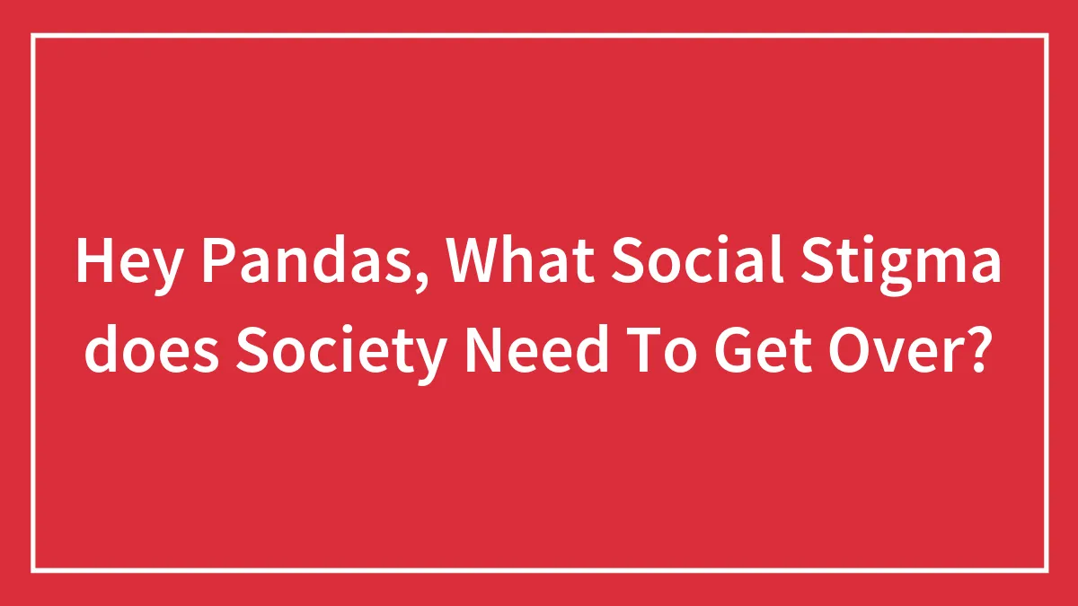 Hey Pandas, What Social Stigma does Society Need To Get Over?