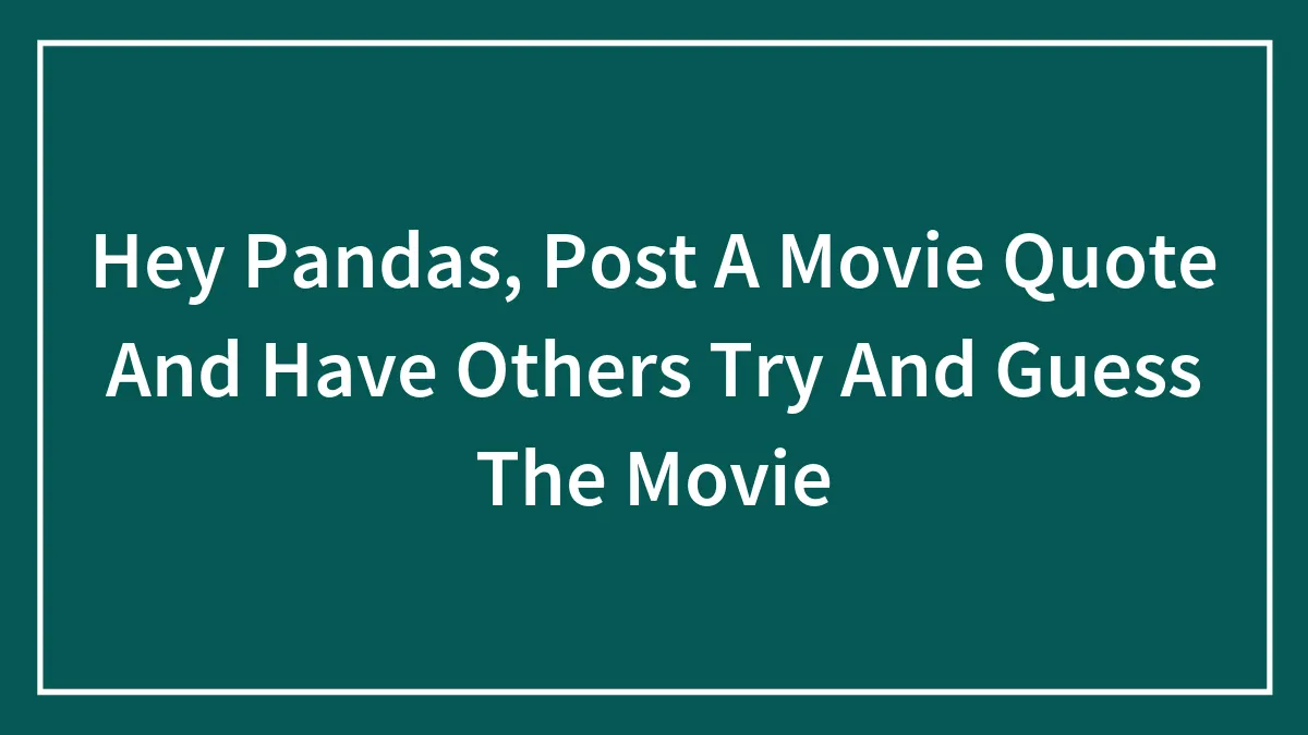 Hey Pandas, Post A Movie Quote And Have Others Try And Guess The Movie (Closed)