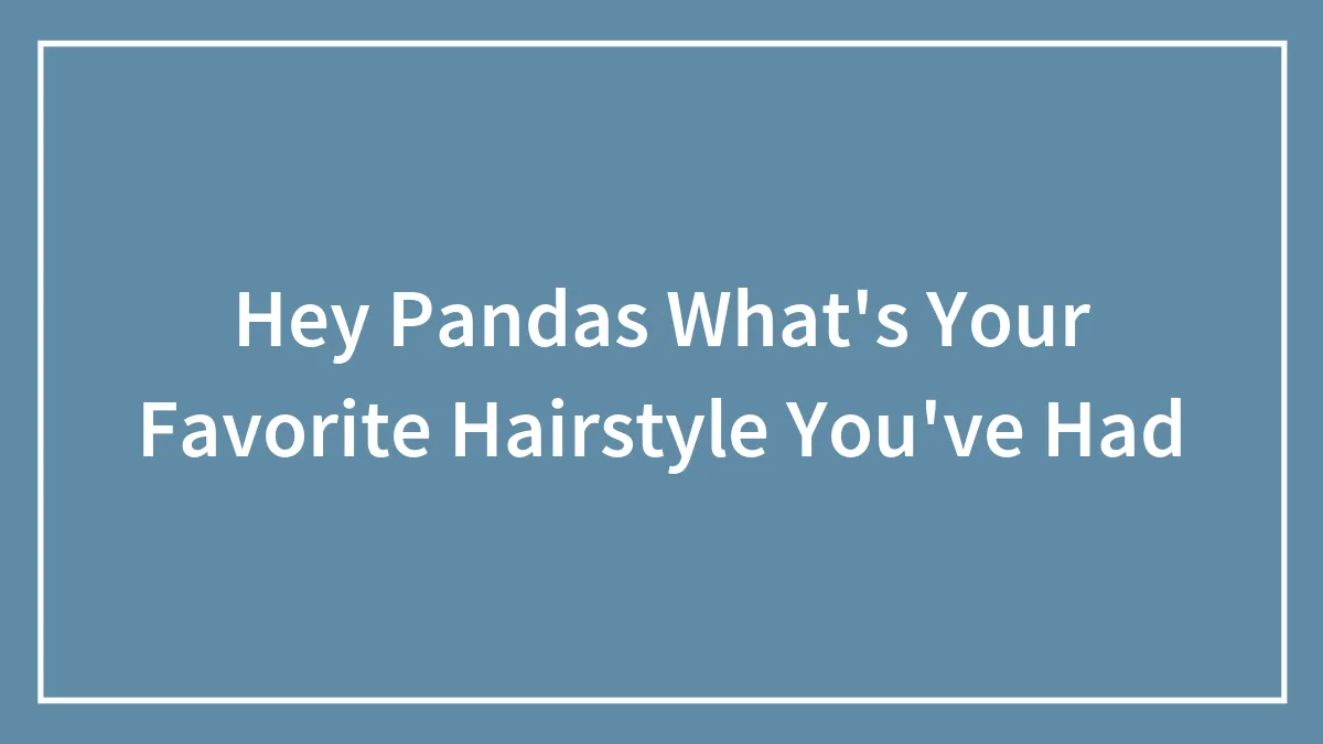 Hey Pandas What's Your Favorite Hairstyle You've Had