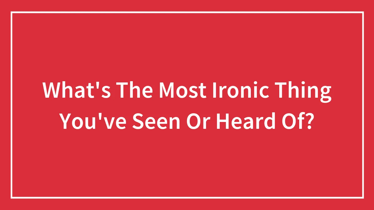 What's The Most Ironic Thing You've Seen Or Heard Of?
