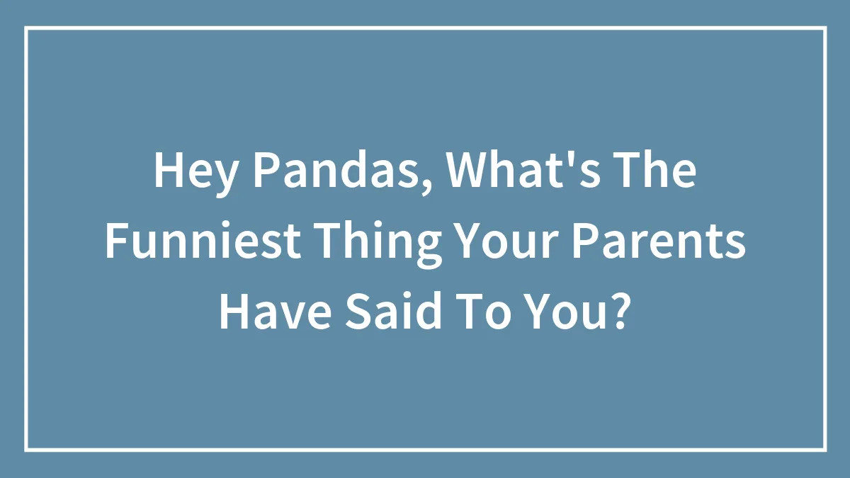 Hey Pandas, What's The Funniest Thing Your Parents Have Said To You? (Closed)