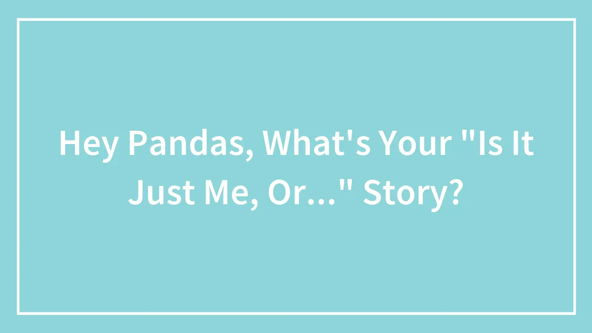 Hey Pandas, What's Your "Is It Just Me, Or..." Story? (Closed)