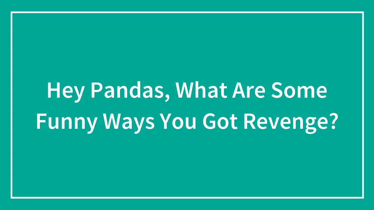 Hey Pandas, What Are Some Funny Ways You Got Revenge? (Closed)