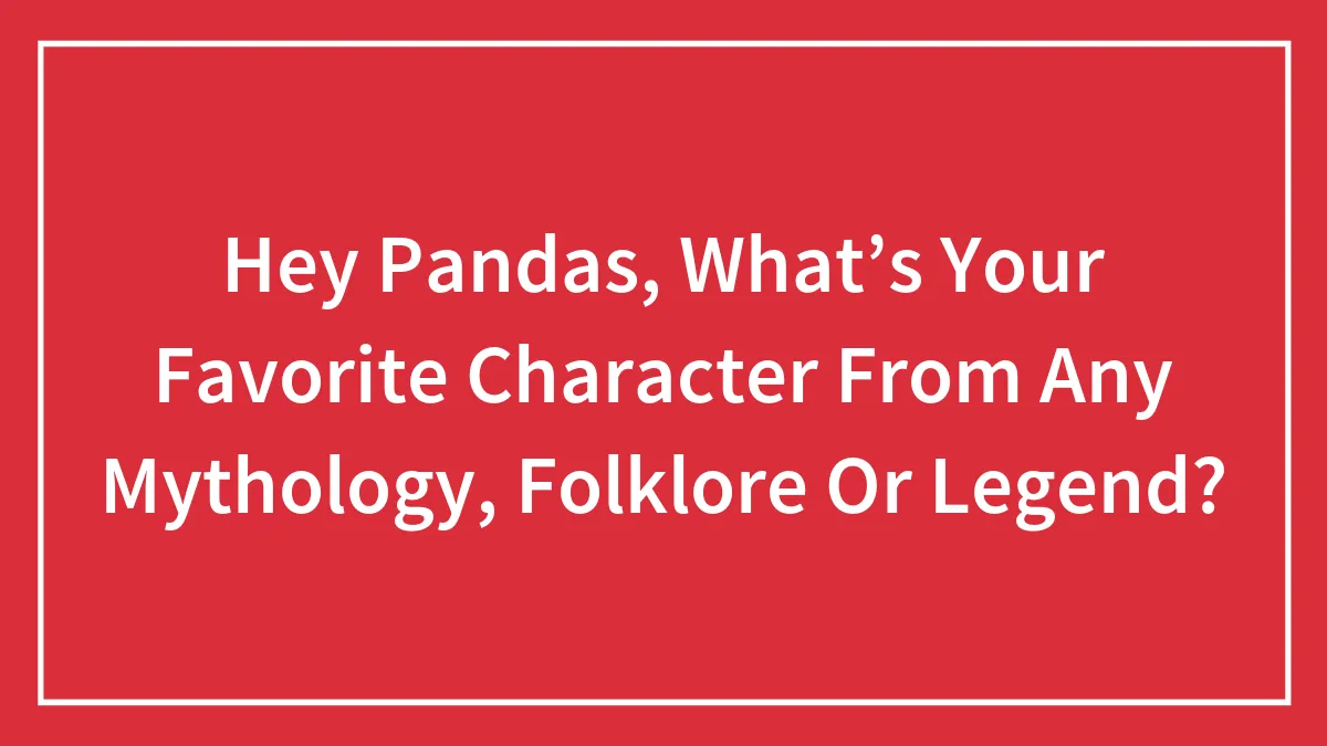 Hey Pandas, What’s Your Favorite Character From Any Mythology, Folklore Or Legend? (Closed)