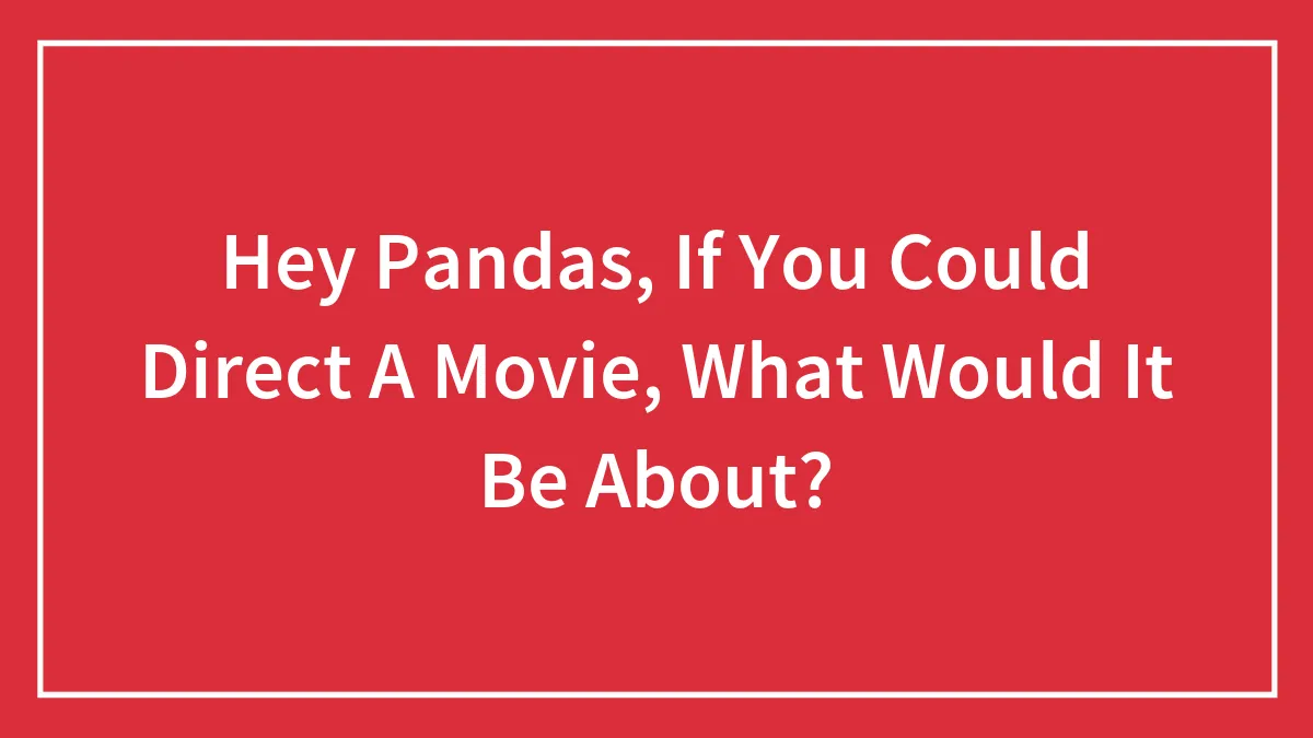 Hey Pandas, If You Could Direct A Movie, What Would It Be About? (Closed)